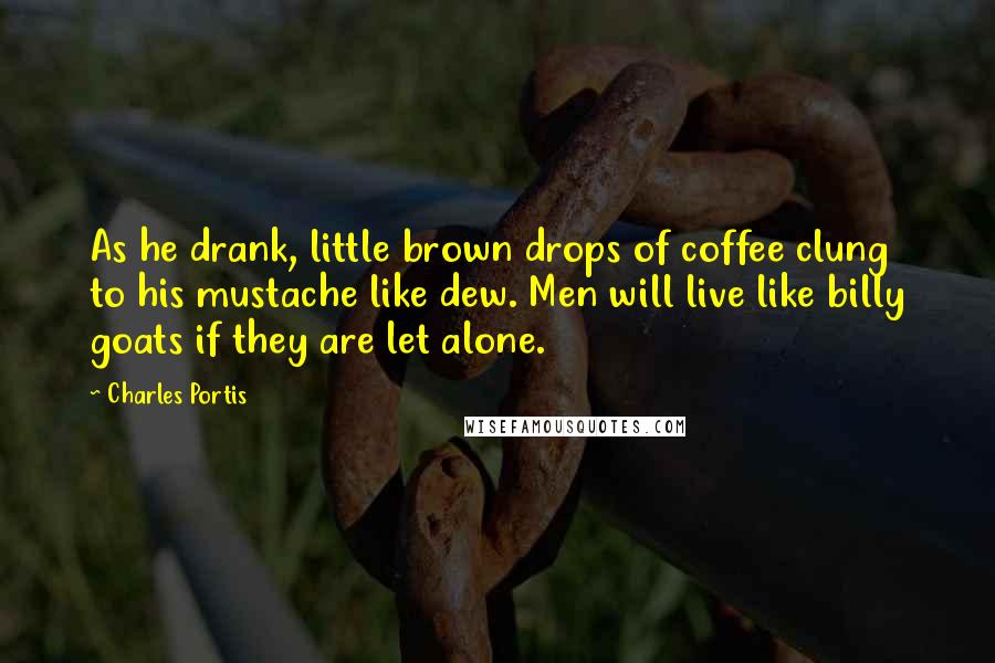 Charles Portis Quotes: As he drank, little brown drops of coffee clung to his mustache like dew. Men will live like billy goats if they are let alone.