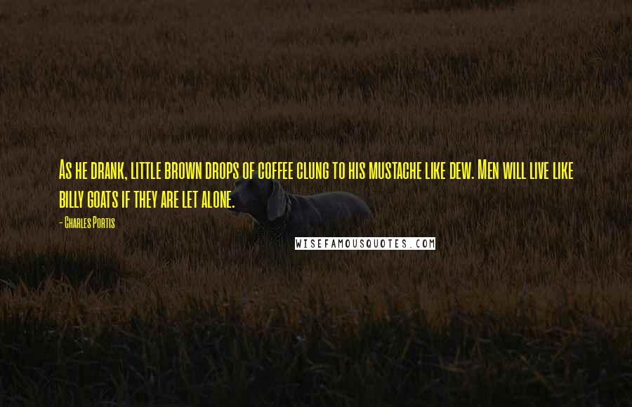 Charles Portis Quotes: As he drank, little brown drops of coffee clung to his mustache like dew. Men will live like billy goats if they are let alone.