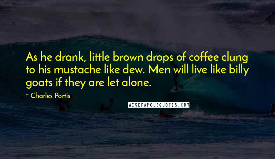 Charles Portis Quotes: As he drank, little brown drops of coffee clung to his mustache like dew. Men will live like billy goats if they are let alone.
