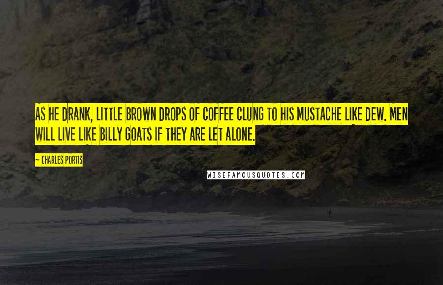 Charles Portis Quotes: As he drank, little brown drops of coffee clung to his mustache like dew. Men will live like billy goats if they are let alone.