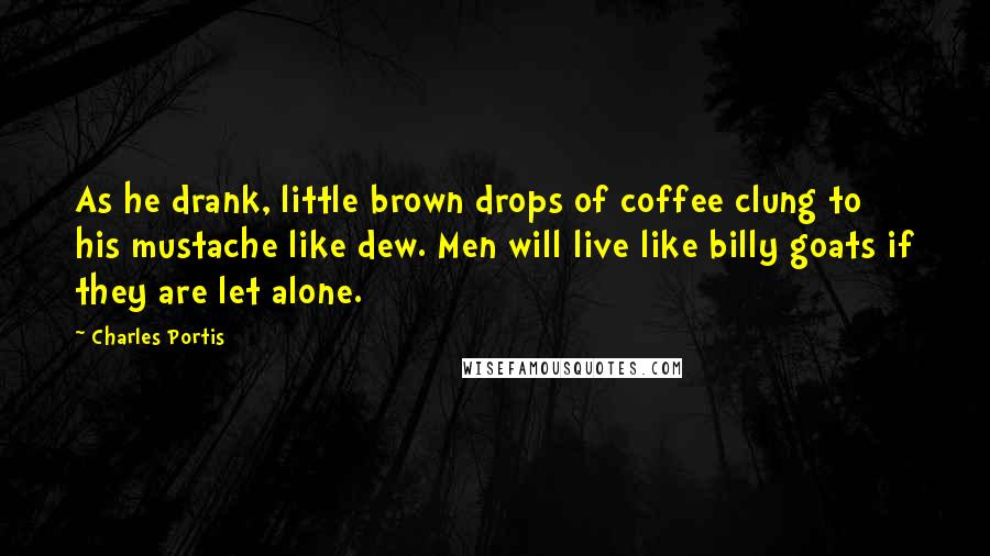 Charles Portis Quotes: As he drank, little brown drops of coffee clung to his mustache like dew. Men will live like billy goats if they are let alone.