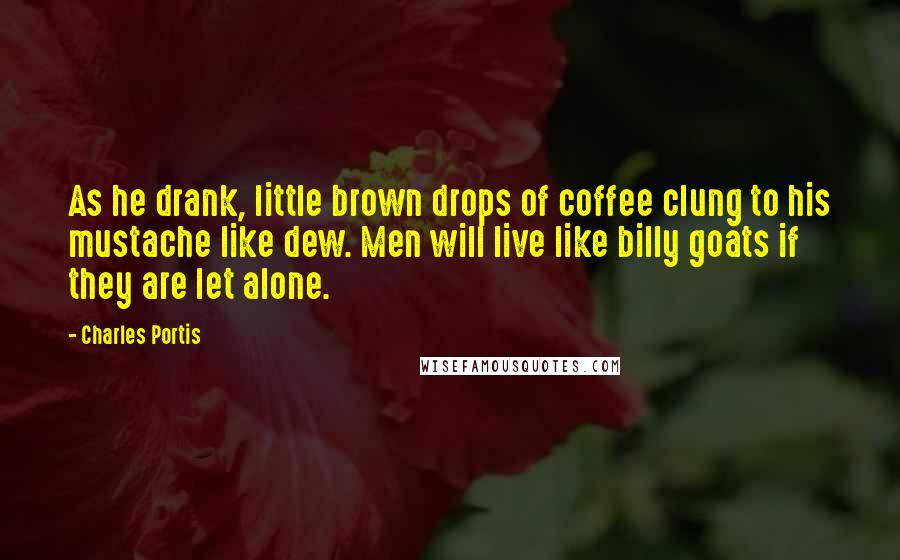 Charles Portis Quotes: As he drank, little brown drops of coffee clung to his mustache like dew. Men will live like billy goats if they are let alone.