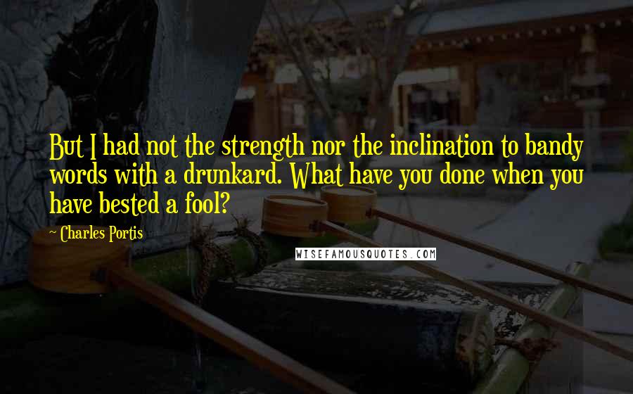 Charles Portis Quotes: But I had not the strength nor the inclination to bandy words with a drunkard. What have you done when you have bested a fool?