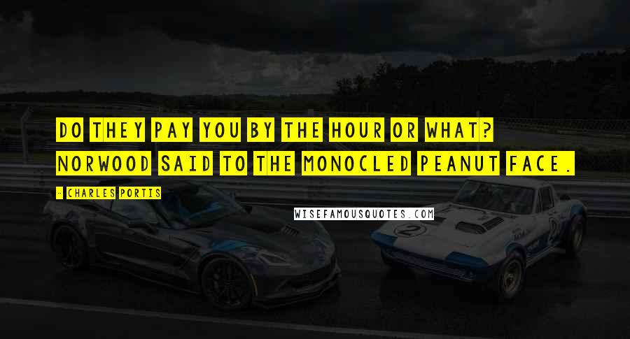 Charles Portis Quotes: Do they pay you by the hour or what? Norwood said to the monocled peanut face.