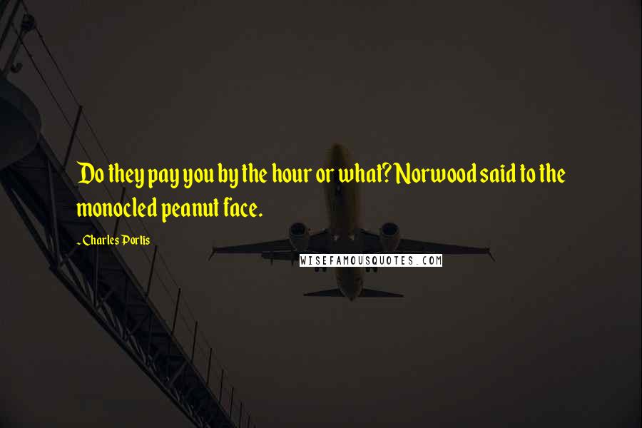 Charles Portis Quotes: Do they pay you by the hour or what? Norwood said to the monocled peanut face.