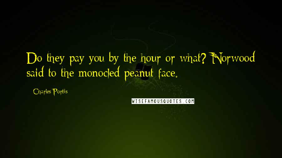 Charles Portis Quotes: Do they pay you by the hour or what? Norwood said to the monocled peanut face.