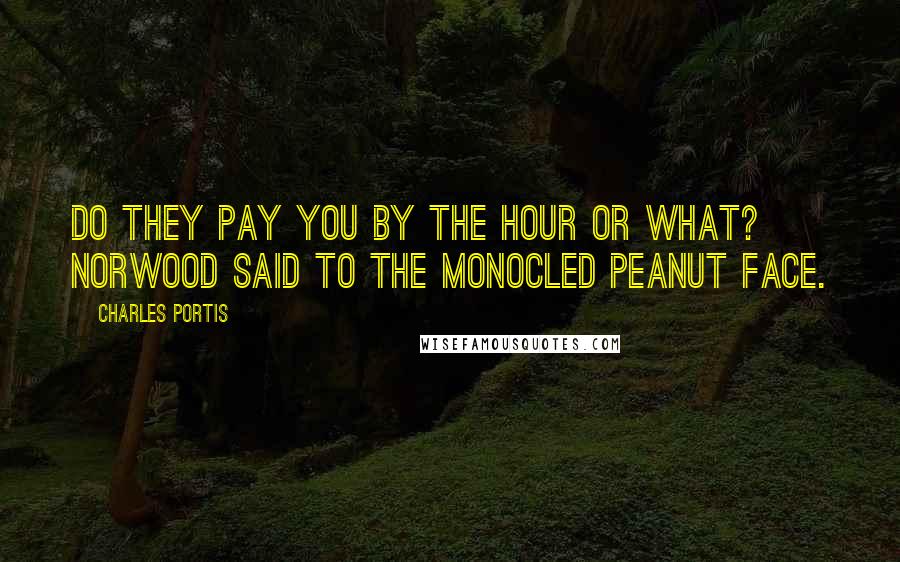 Charles Portis Quotes: Do they pay you by the hour or what? Norwood said to the monocled peanut face.