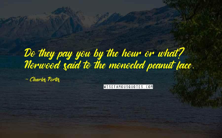 Charles Portis Quotes: Do they pay you by the hour or what? Norwood said to the monocled peanut face.