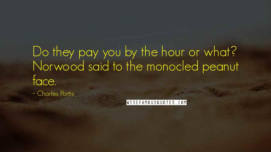 Charles Portis Quotes: Do they pay you by the hour or what? Norwood said to the monocled peanut face.