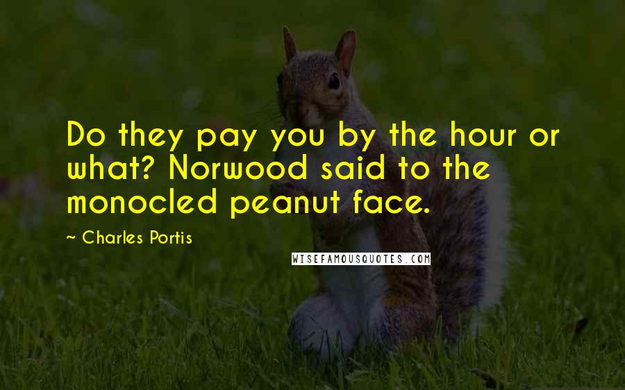 Charles Portis Quotes: Do they pay you by the hour or what? Norwood said to the monocled peanut face.