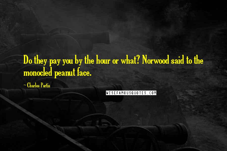 Charles Portis Quotes: Do they pay you by the hour or what? Norwood said to the monocled peanut face.