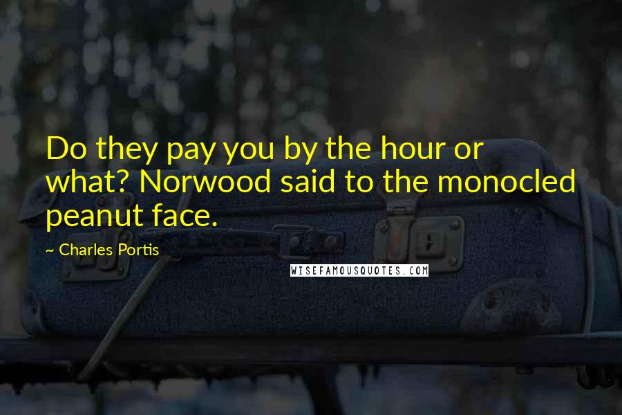 Charles Portis Quotes: Do they pay you by the hour or what? Norwood said to the monocled peanut face.