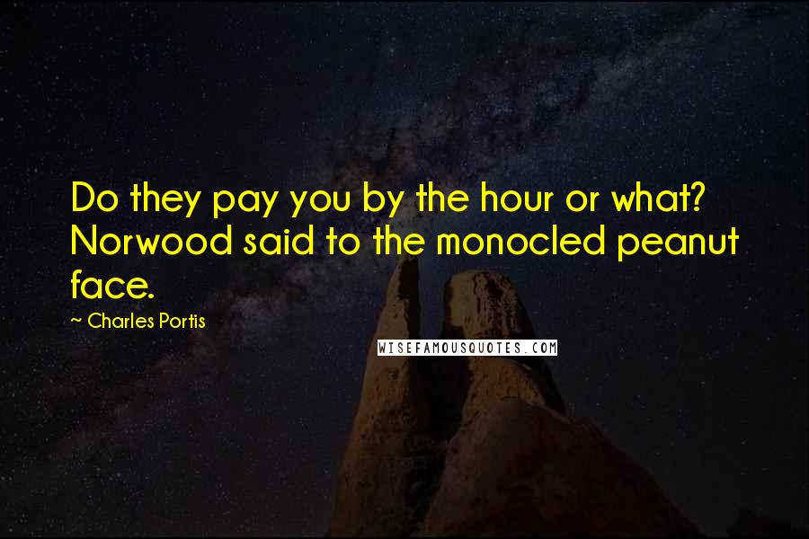 Charles Portis Quotes: Do they pay you by the hour or what? Norwood said to the monocled peanut face.