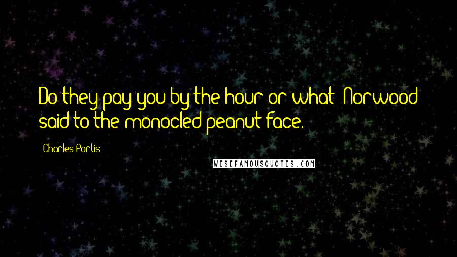 Charles Portis Quotes: Do they pay you by the hour or what? Norwood said to the monocled peanut face.