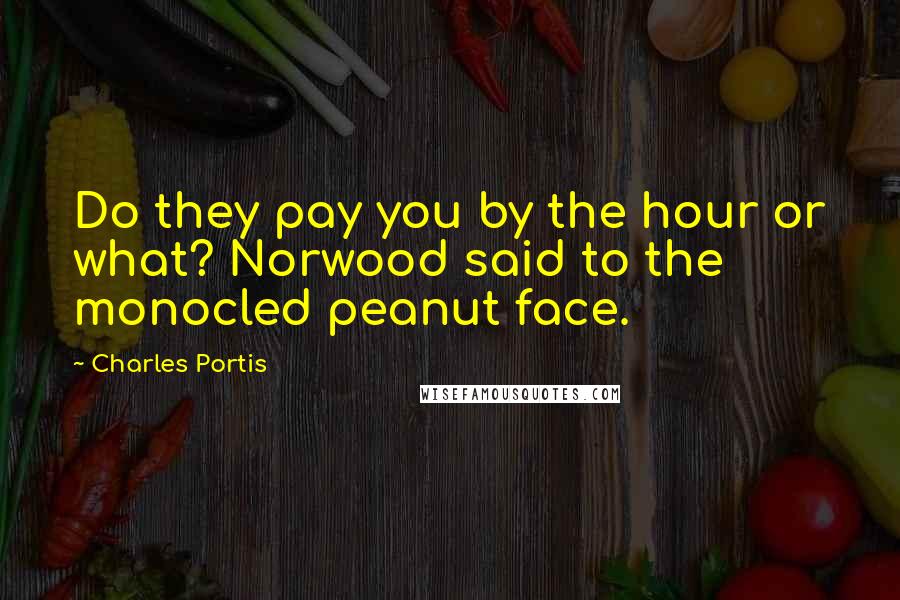 Charles Portis Quotes: Do they pay you by the hour or what? Norwood said to the monocled peanut face.