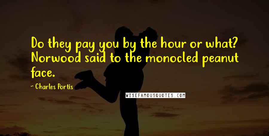 Charles Portis Quotes: Do they pay you by the hour or what? Norwood said to the monocled peanut face.