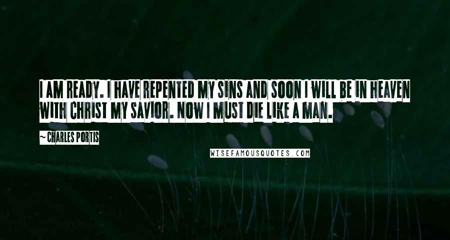 Charles Portis Quotes: I am ready. I have repented my sins and soon I will be in heaven with Christ my savior. Now I must die like a man.
