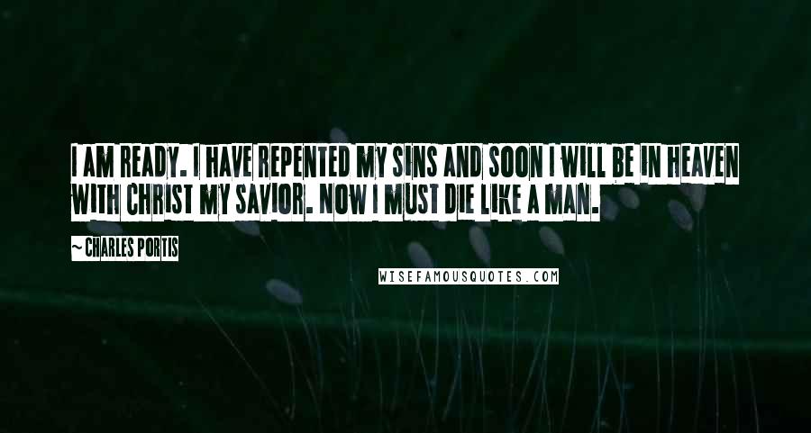 Charles Portis Quotes: I am ready. I have repented my sins and soon I will be in heaven with Christ my savior. Now I must die like a man.