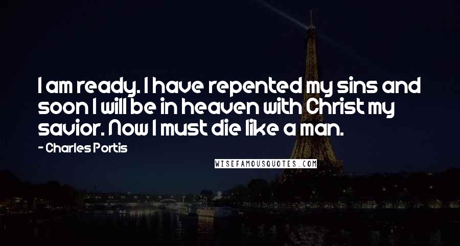 Charles Portis Quotes: I am ready. I have repented my sins and soon I will be in heaven with Christ my savior. Now I must die like a man.