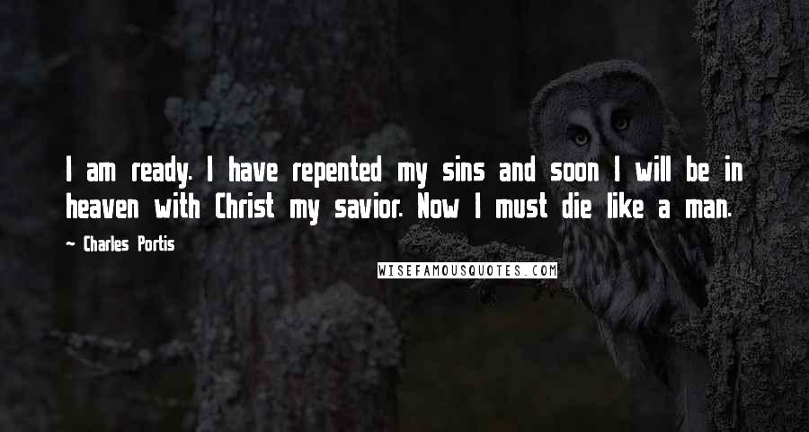 Charles Portis Quotes: I am ready. I have repented my sins and soon I will be in heaven with Christ my savior. Now I must die like a man.