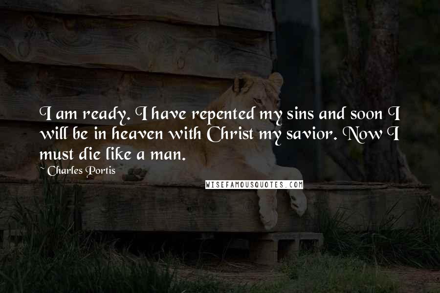 Charles Portis Quotes: I am ready. I have repented my sins and soon I will be in heaven with Christ my savior. Now I must die like a man.
