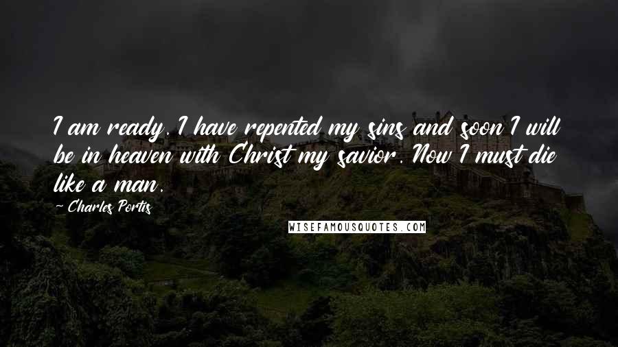 Charles Portis Quotes: I am ready. I have repented my sins and soon I will be in heaven with Christ my savior. Now I must die like a man.