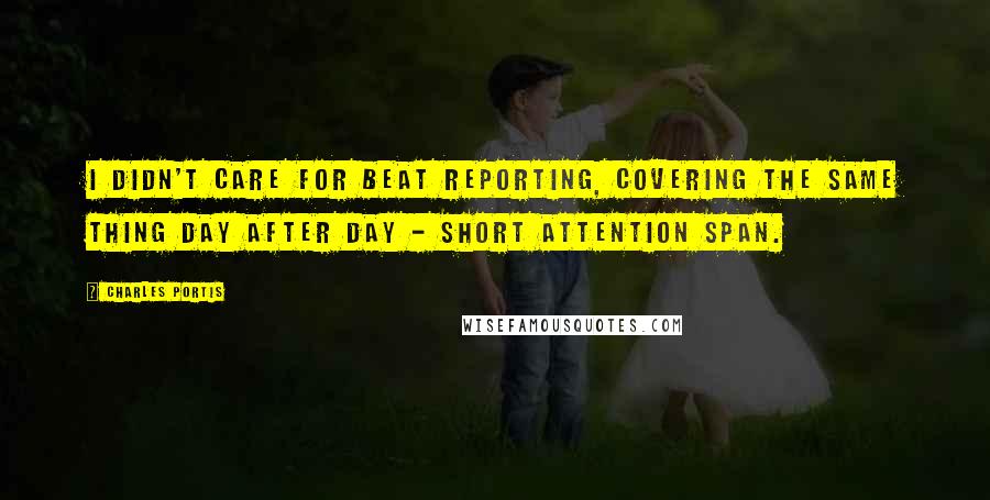 Charles Portis Quotes: I didn't care for beat reporting, covering the same thing day after day - short attention span.