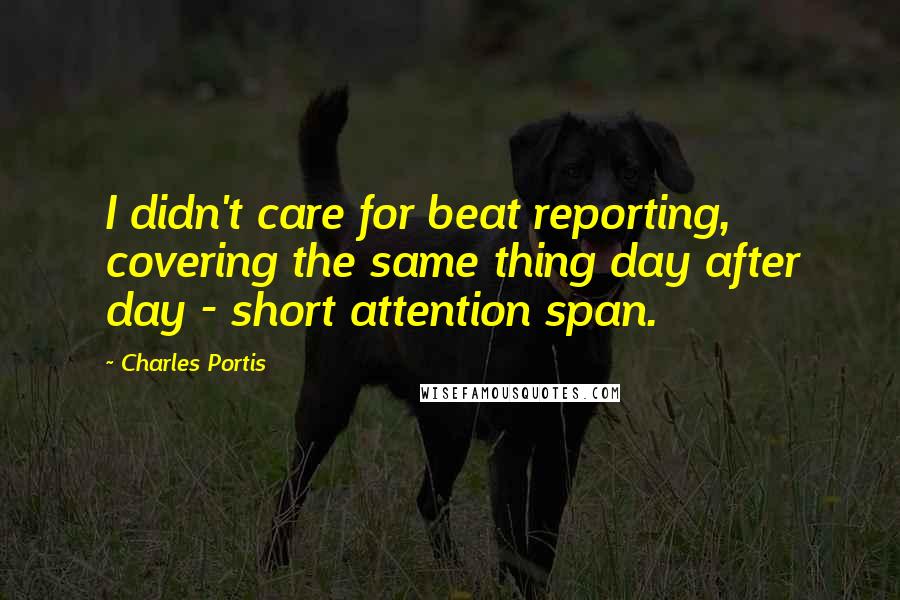 Charles Portis Quotes: I didn't care for beat reporting, covering the same thing day after day - short attention span.