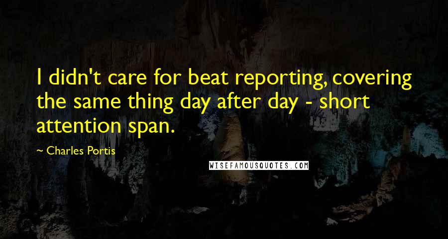 Charles Portis Quotes: I didn't care for beat reporting, covering the same thing day after day - short attention span.