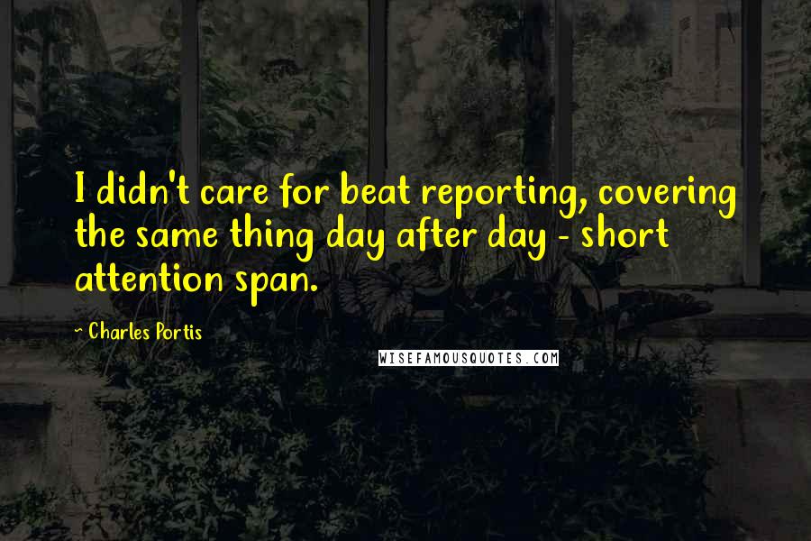 Charles Portis Quotes: I didn't care for beat reporting, covering the same thing day after day - short attention span.