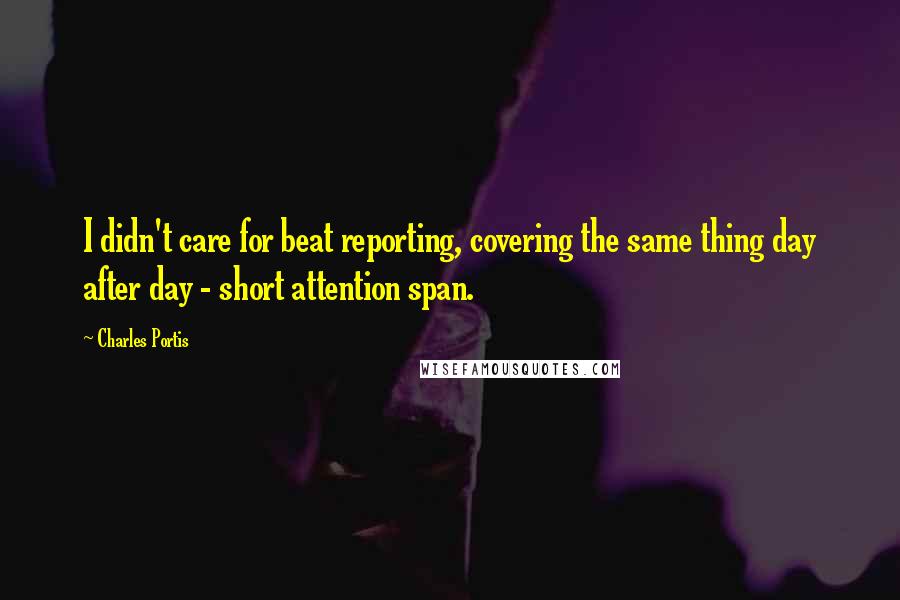 Charles Portis Quotes: I didn't care for beat reporting, covering the same thing day after day - short attention span.