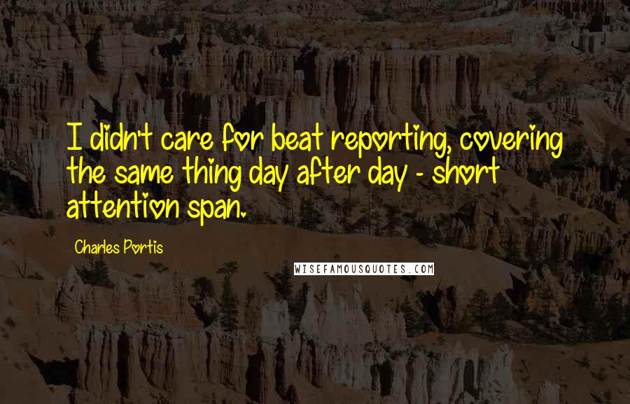 Charles Portis Quotes: I didn't care for beat reporting, covering the same thing day after day - short attention span.