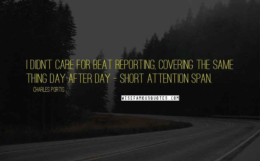 Charles Portis Quotes: I didn't care for beat reporting, covering the same thing day after day - short attention span.