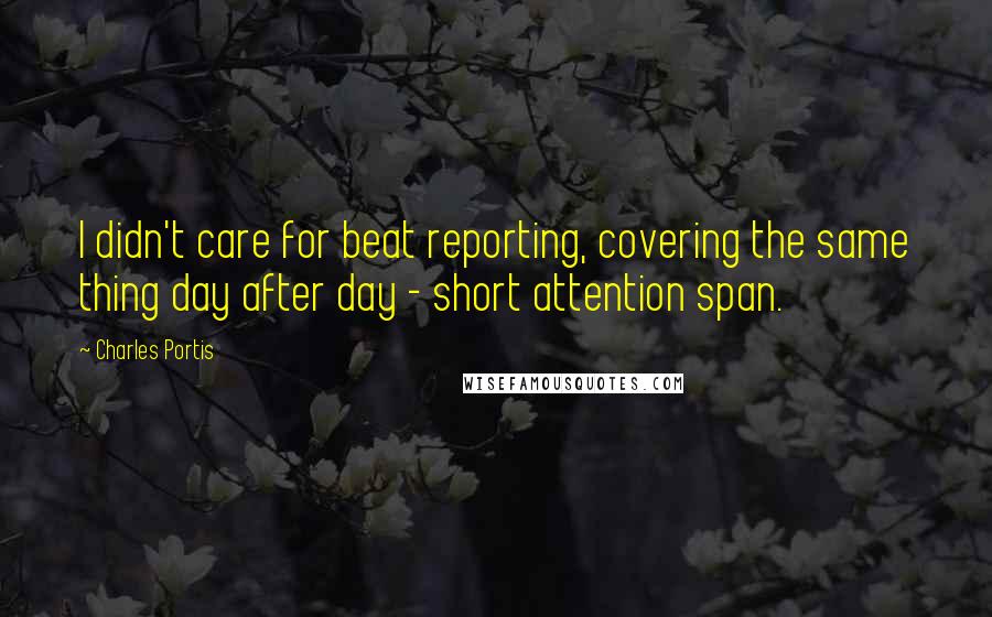 Charles Portis Quotes: I didn't care for beat reporting, covering the same thing day after day - short attention span.