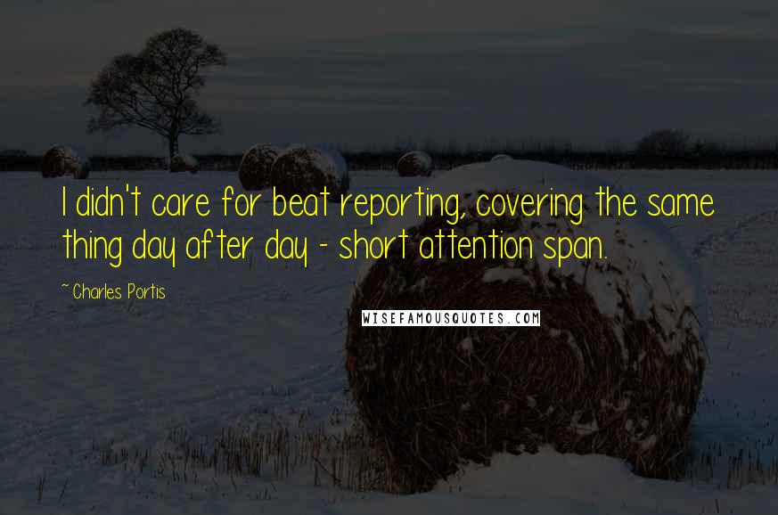 Charles Portis Quotes: I didn't care for beat reporting, covering the same thing day after day - short attention span.