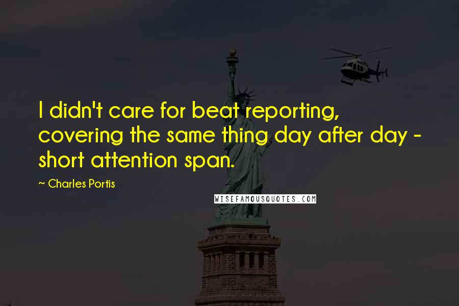 Charles Portis Quotes: I didn't care for beat reporting, covering the same thing day after day - short attention span.