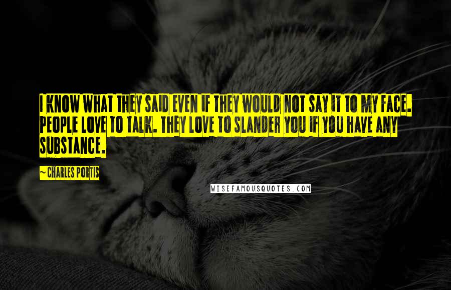 Charles Portis Quotes: I know what they said even if they would not say it to my face. People love to talk. They love to slander you if you have any substance.