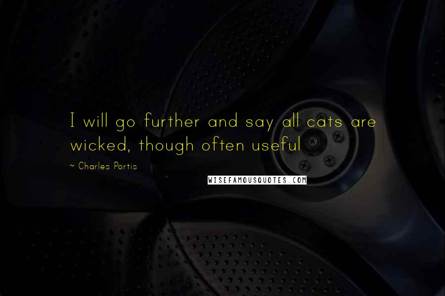 Charles Portis Quotes: I will go further and say all cats are wicked, though often useful