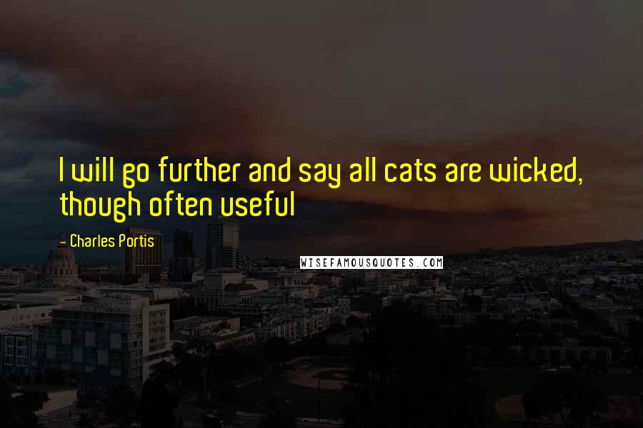 Charles Portis Quotes: I will go further and say all cats are wicked, though often useful