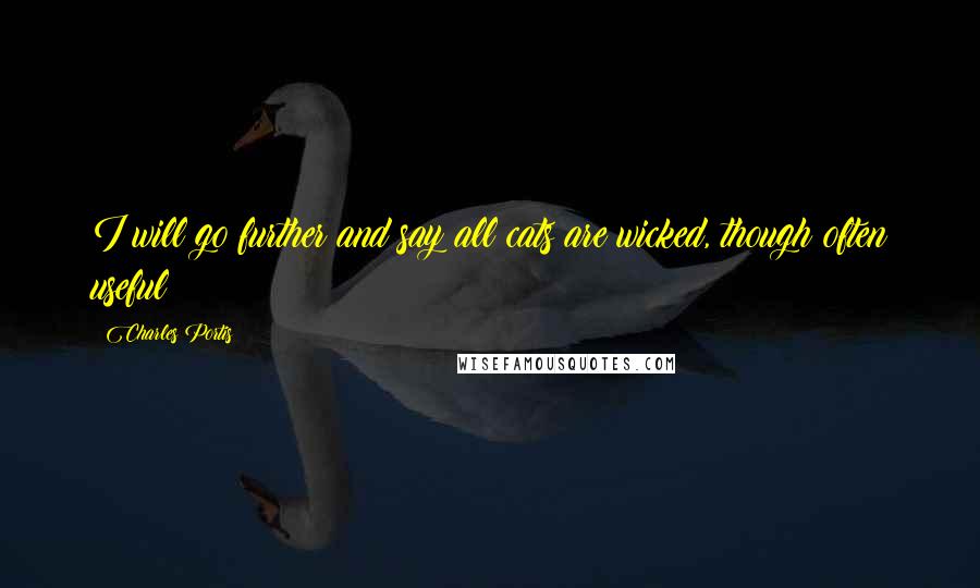 Charles Portis Quotes: I will go further and say all cats are wicked, though often useful