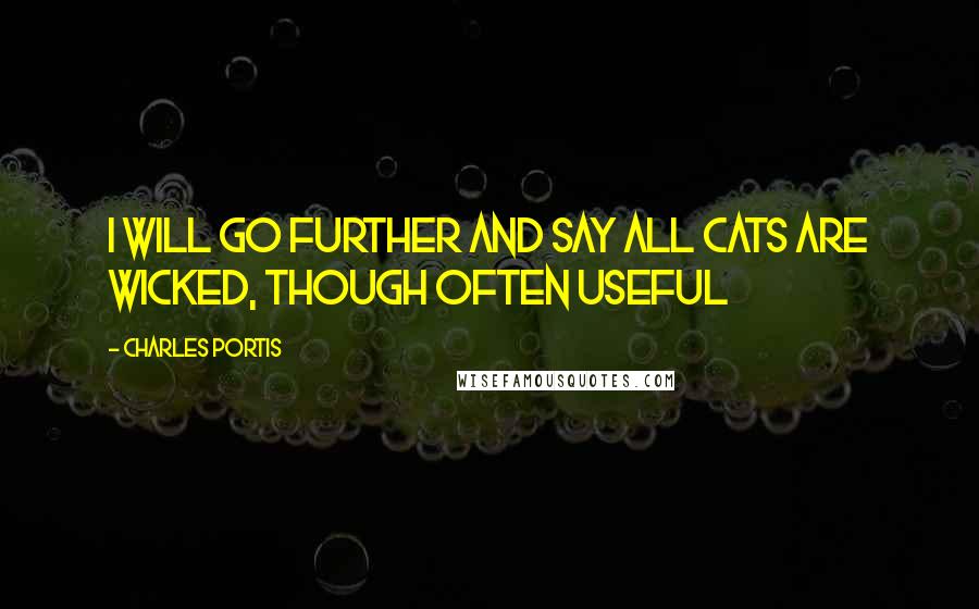 Charles Portis Quotes: I will go further and say all cats are wicked, though often useful