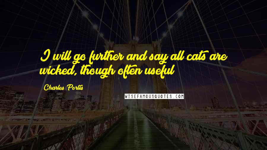 Charles Portis Quotes: I will go further and say all cats are wicked, though often useful