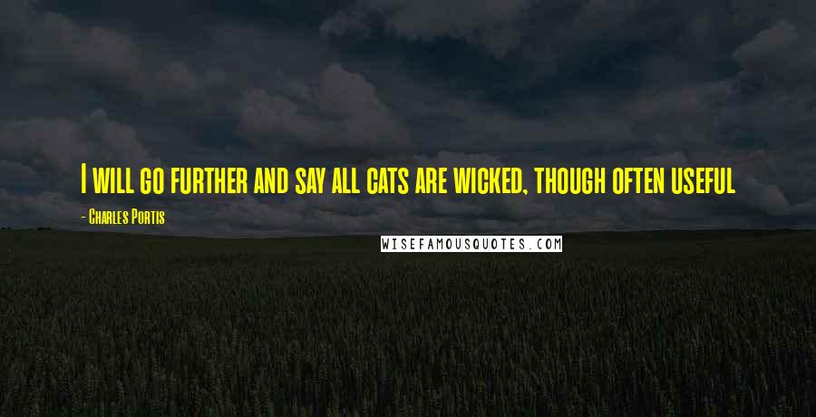 Charles Portis Quotes: I will go further and say all cats are wicked, though often useful