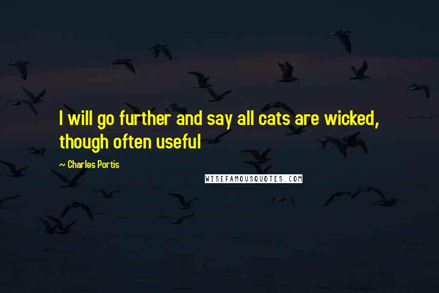 Charles Portis Quotes: I will go further and say all cats are wicked, though often useful