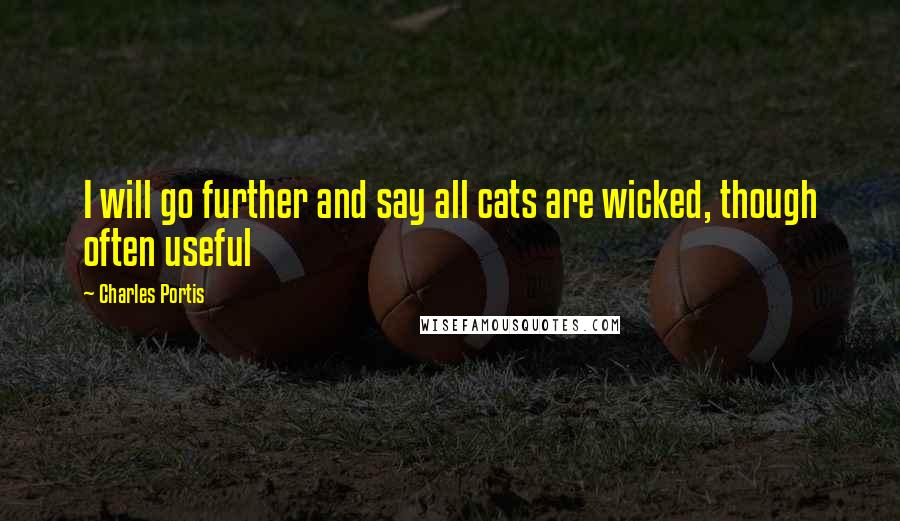 Charles Portis Quotes: I will go further and say all cats are wicked, though often useful