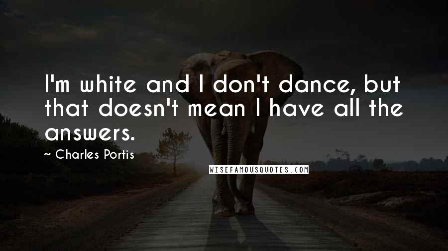 Charles Portis Quotes: I'm white and I don't dance, but that doesn't mean I have all the answers.