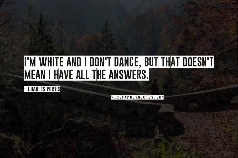 Charles Portis Quotes: I'm white and I don't dance, but that doesn't mean I have all the answers.