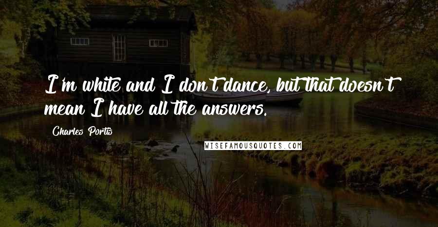 Charles Portis Quotes: I'm white and I don't dance, but that doesn't mean I have all the answers.