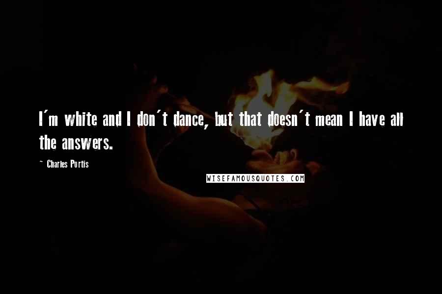 Charles Portis Quotes: I'm white and I don't dance, but that doesn't mean I have all the answers.