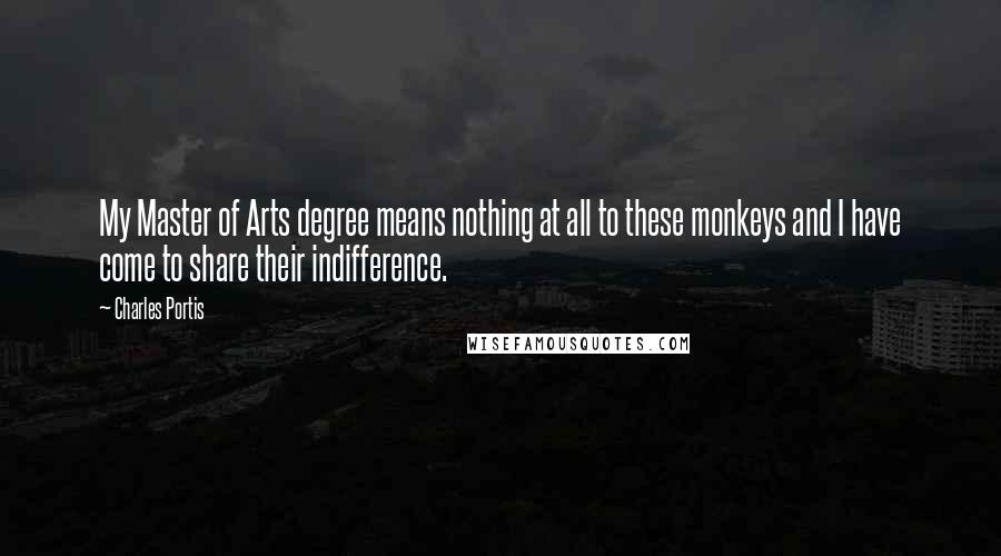 Charles Portis Quotes: My Master of Arts degree means nothing at all to these monkeys and I have come to share their indifference.